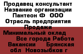 Продавец-консультант › Название организации ­ Пантеон-Ф, ООО › Отрасль предприятия ­ Продажи › Минимальный оклад ­ 25 000 - Все города Работа » Вакансии   . Брянская обл.,Новозыбков г.